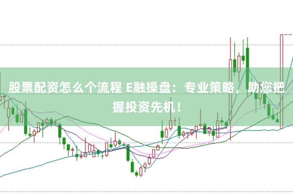 股票配资怎么个流程 E融操盘：专业策略，助您把握投资先机！