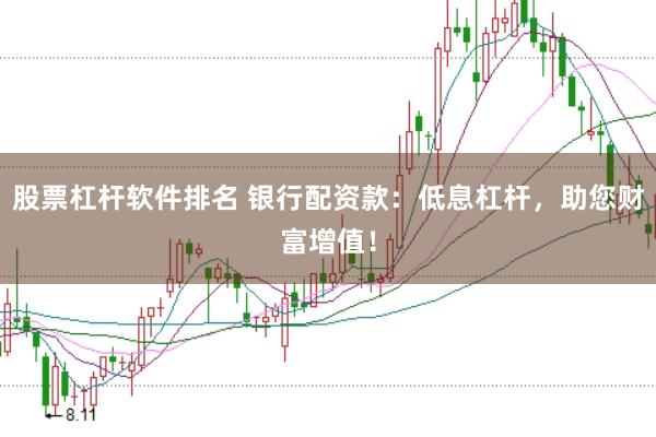 股票杠杆软件排名 银行配资款：低息杠杆，助您财富增值！