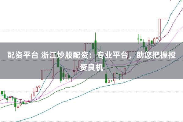 配资平台 浙江炒股配资：专业平台，助您把握投资良机