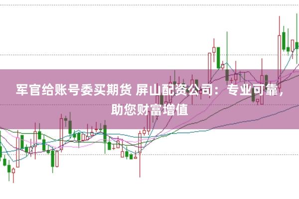 军官给账号委买期货 屏山配资公司：专业可靠，助您财富增值
