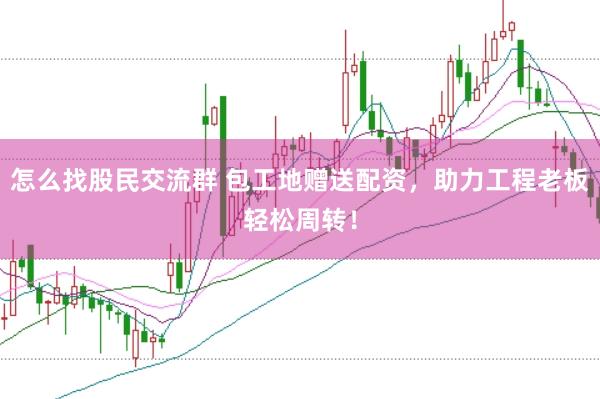 怎么找股民交流群 包工地赠送配资，助力工程老板轻松周转！