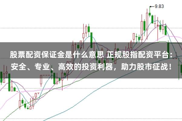 股票配资保证金是什么意思 正规股指配资平台：安全、专业、高效的投资利器，助力股市征战！