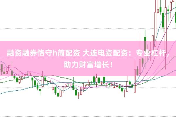 融资融券恪守h简配资 大连电瓷配资：专业杠杆，助力财富增长！
