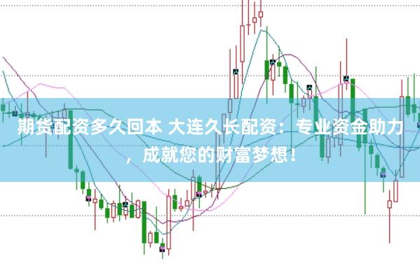 期货配资多久回本 大连久长配资：专业资金助力，成就您的财富梦想！
