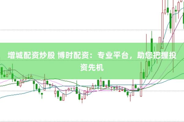 增城配资炒股 博时配资：专业平台，助您把握投资先机