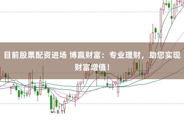目前股票配资进场 博赢财富：专业理财，助您实现财富增值！
