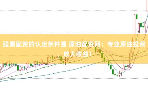 股票配资的认定条件是 原油配资网：专业原油投资，放大收益！