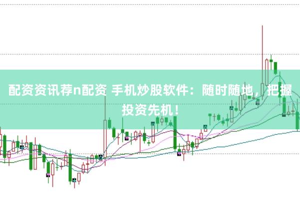 配资资讯荐n配资 手机炒股软件：随时随地，把握投资先机！