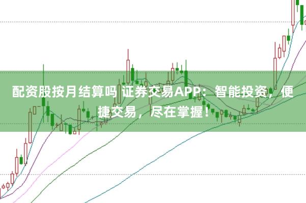 配资股按月结算吗 证券交易APP：智能投资，便捷交易，尽在掌握！