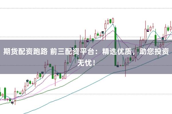 期货配资跑路 前三配资平台：精选优质，助您投资无忧！