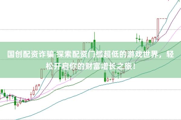 国创配资诈骗 探索配资门槛超低的游戏世界，轻松开启你的财富增长之旅！