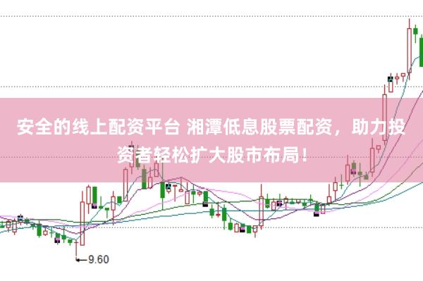 安全的线上配资平台 湘潭低息股票配资，助力投资者轻松扩大股市布局！