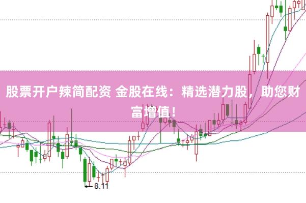 股票开户辣简配资 金股在线：精选潜力股，助您财富增值！