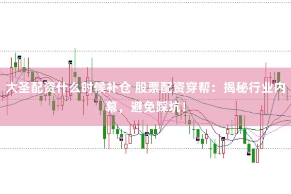 大圣配资什么时候补仓 股票配资穿帮：揭秘行业内幕，避免踩坑！