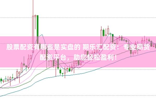 股票配资有哪些是实盘的 期乐汇配资：专业期货配资平台，助您轻松盈利！