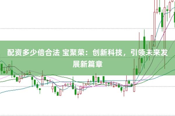 配资多少倍合法 宝聚荣：创新科技，引领未来发展新篇章