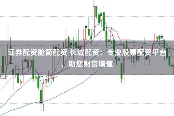 证券配资舱简配资 长城配资：专业股票配资平台，助您财富增值