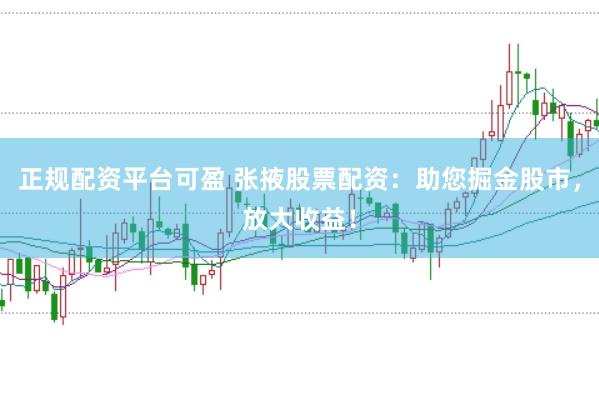 正规配资平台可盈 张掖股票配资：助您掘金股市，放大收益！