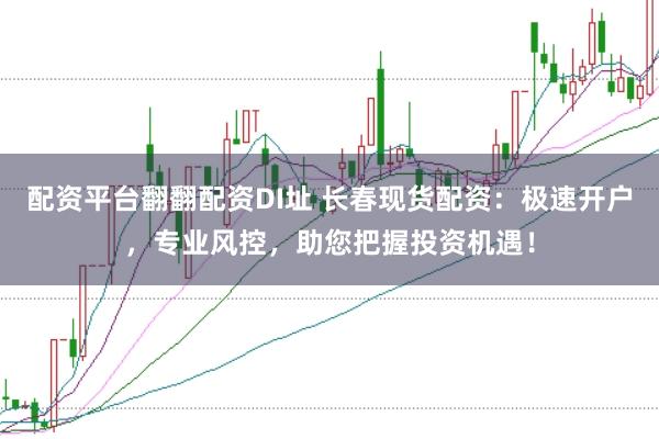 配资平台翻翻配资DI址 长春现货配资：极速开户，专业风控，助您把握投资机遇！
