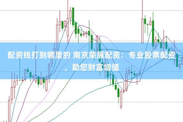 配资钱打到哪里的 南京荣展配资：专业股票配资，助您财富增值