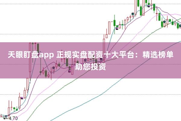 天眼盯盘app 正规实盘配资十大平台：精选榜单助您投资