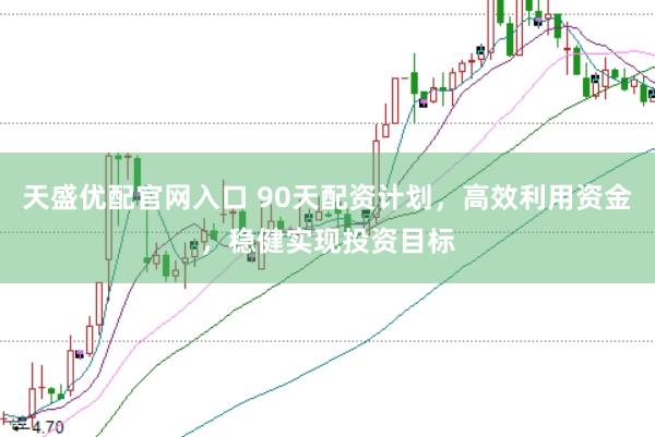 天盛优配官网入口 90天配资计划，高效利用资金，稳健实现投资目标