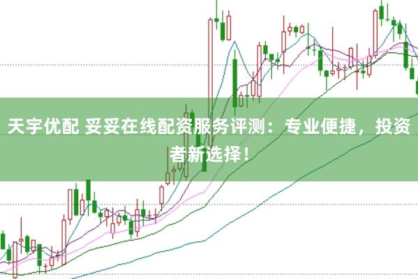天宇优配 妥妥在线配资服务评测：专业便捷，投资者新选择！