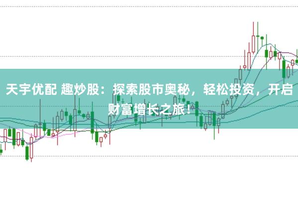 天宇优配 趣炒股：探索股市奥秘，轻松投资，开启财富增长之旅！