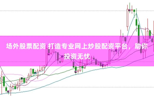 场外股票配资 打造专业网上炒股配资平台，助你投资无忧
