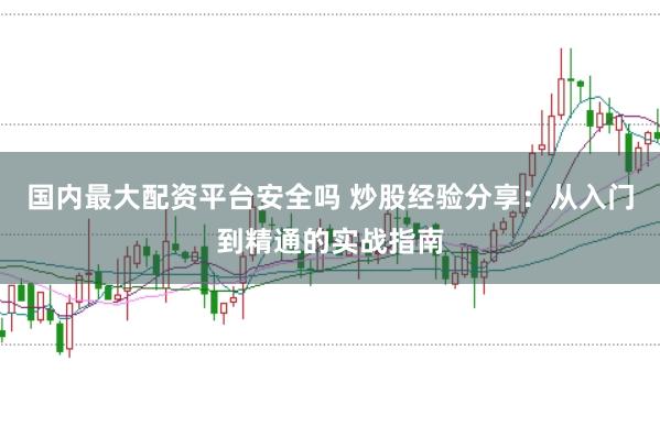 国内最大配资平台安全吗 炒股经验分享：从入门到精通的实战指南