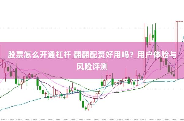 股票怎么开通杠杆 翻翻配资好用吗？用户体验与风险评测