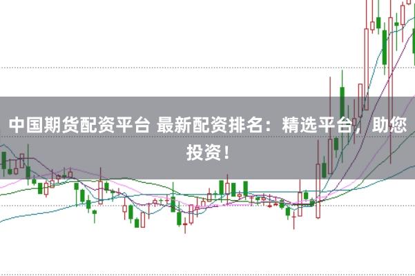 中国期货配资平台 最新配资排名：精选平台，助您投资！