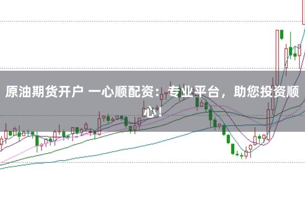 原油期货开户 一心顺配资：专业平台，助您投资顺心！