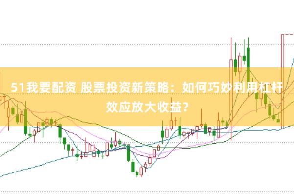 51我要配资 股票投资新策略：如何巧妙利用杠杆效应放大收益？