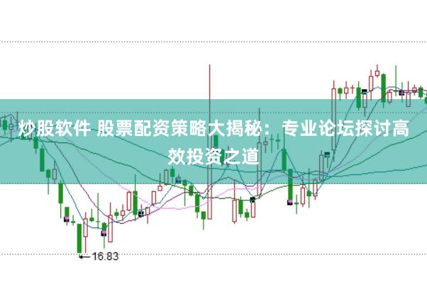 炒股软件 股票配资策略大揭秘：专业论坛探讨高效投资之道