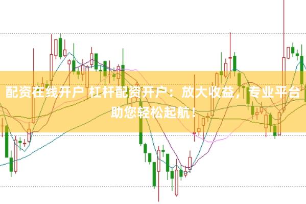 配资在线开户 杠杆配资开户：放大收益，专业平台助您轻松起航！