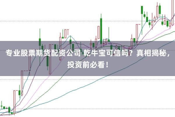 专业股票期货配资公司 乾牛宝可信吗？真相揭秘，投资前必看！