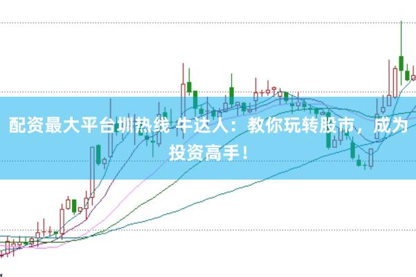 配资最大平台圳热线 牛达人：教你玩转股市，成为投资高手！