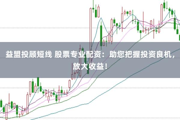 益盟投顾短线 股票专业配资：助您把握投资良机，放大收益！