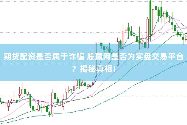 期货配资是否属于诈骗 股赢网是否为实盘交易平台？揭秘真相！