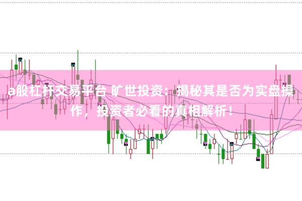 a股杠杆交易平台 旷世投资：揭秘其是否为实盘操作，投资者必看的真相解析！