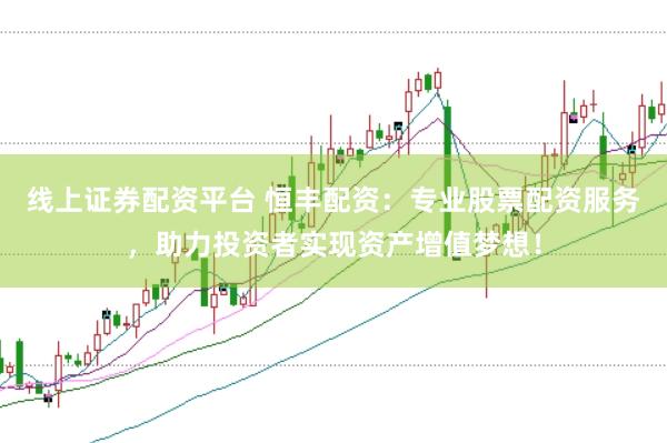 线上证券配资平台 恒丰配资：专业股票配资服务，助力投资者实现资产增值梦想！