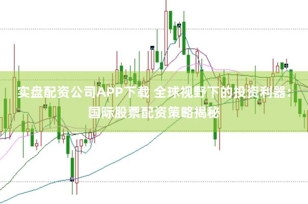 实盘配资公司APP下载 全球视野下的投资利器：国际股票配资策略揭秘