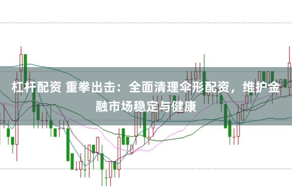 杠杆配资 重拳出击：全面清理伞形配资，维护金融市场稳定与健康