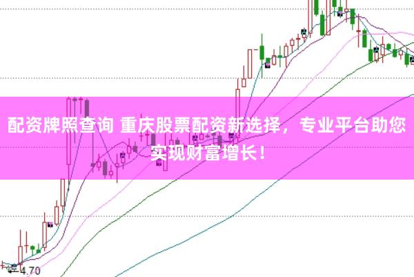 配资牌照查询 重庆股票配资新选择，专业平台助您实现财富增长！