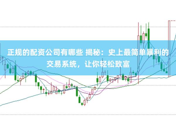正规的配资公司有哪些 揭秘：史上最简单暴利的交易系统，让你轻松致富