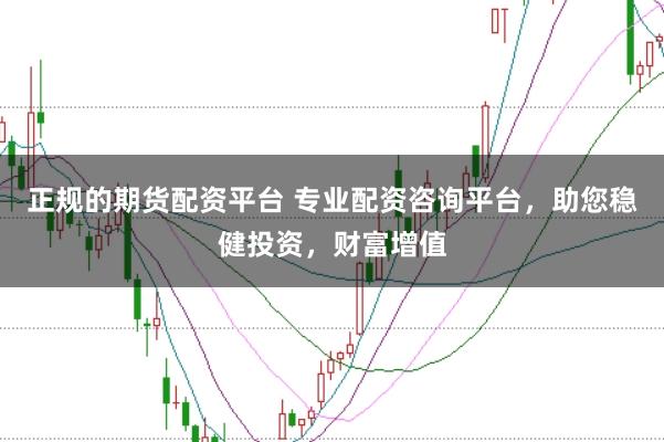 正规的期货配资平台 专业配资咨询平台，助您稳健投资，财富增值