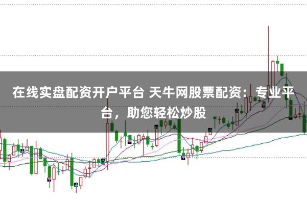 在线实盘配资开户平台 天牛网股票配资：专业平台，助您轻松炒股