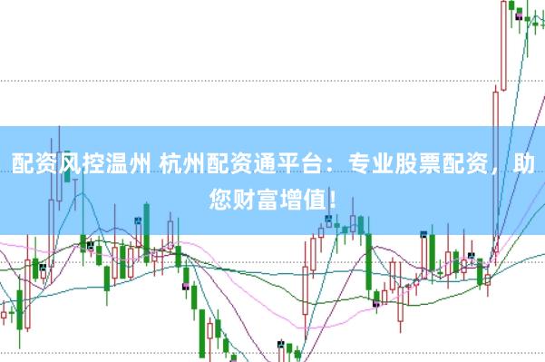 配资风控温州 杭州配资通平台：专业股票配资，助您财富增值！