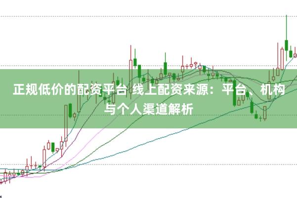 正规低价的配资平台 线上配资来源：平台、机构与个人渠道解析